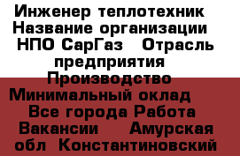 Инженер-теплотехник › Название организации ­ НПО СарГаз › Отрасль предприятия ­ Производство › Минимальный оклад ­ 1 - Все города Работа » Вакансии   . Амурская обл.,Константиновский р-н